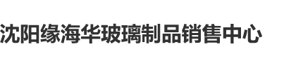 亚洲无码性吧有你沈阳缘海华玻璃制品销售中心